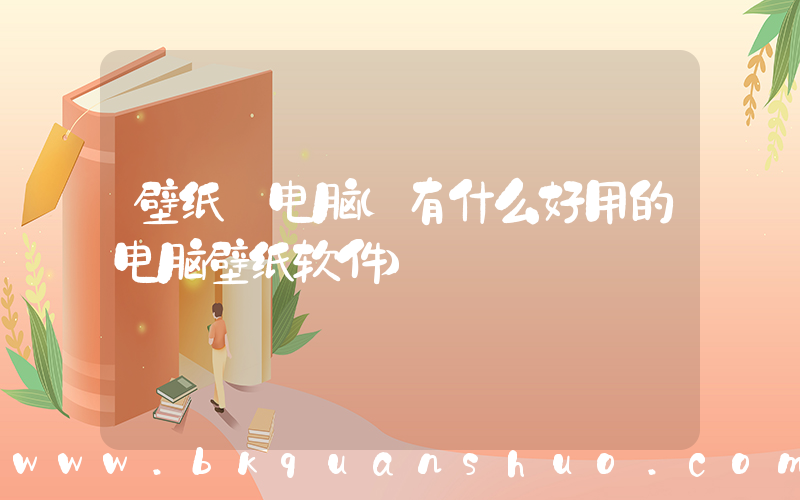壁纸 电脑(有什么好用的电脑壁纸软件)